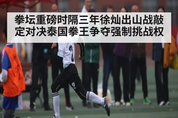 拳坛重磅时隔三年徐灿出山战敲定对决泰国拳王争夺强制挑战权