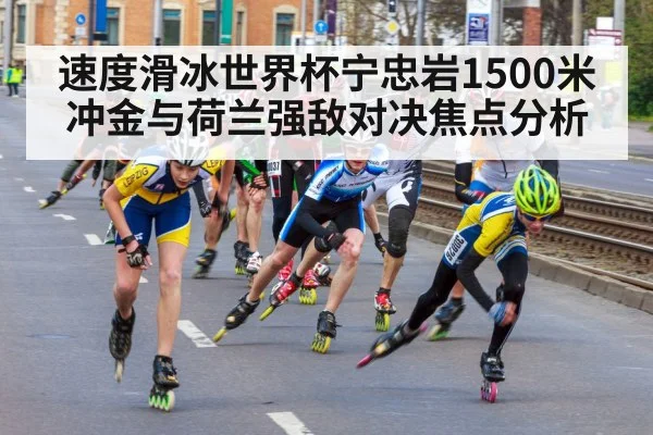 速度滑冰世界杯宁忠岩1500米冲金与荷兰强敌对决焦点分析