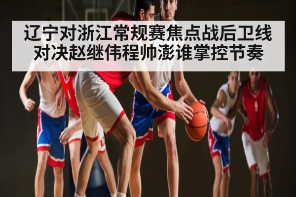 辽宁对浙江常规赛焦点战后卫线对决赵继伟程帅澎谁掌控节奏
